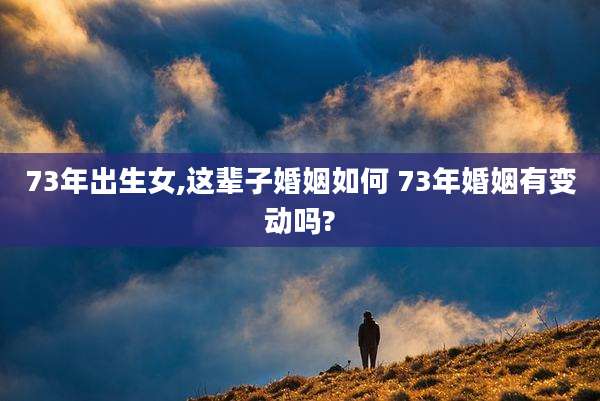 73年出生女,这辈子婚姻如何 73年婚姻有变动吗?