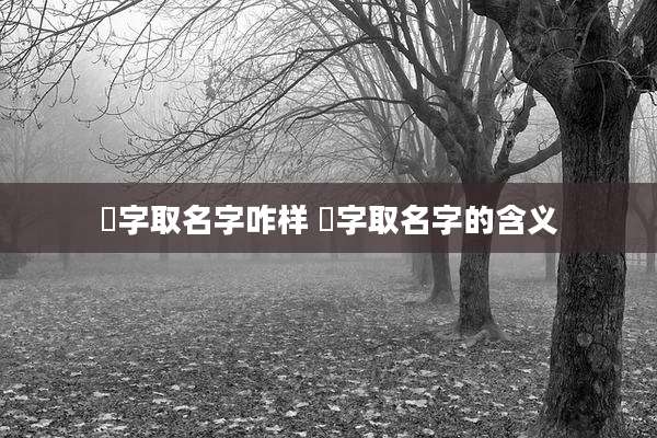 呇字取名字咋样 澔字取名字的含义