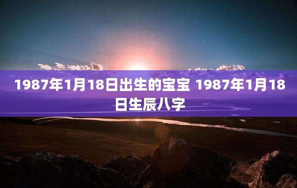 1987年1月18日出生的宝宝 1987年1月18日生辰八字