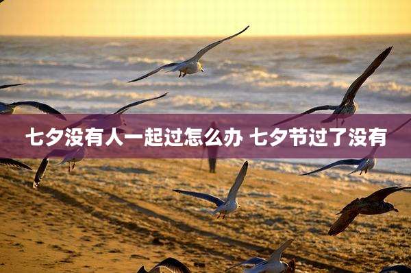 七夕没有人一起过怎么办 七夕节过了没有