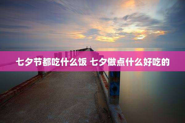 七夕节都吃什么饭 七夕做点什么好吃的