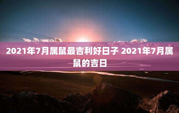 2021年7月属鼠最吉利好日子 2021年7月属鼠的吉日