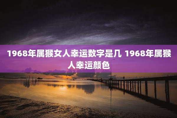 1968年属猴女人幸运数字是几 1968年属猴人幸运颜色