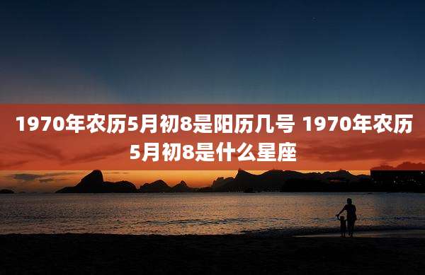 1970年农历5月初8是阳历几号 1970年农历5月初8是什么星座