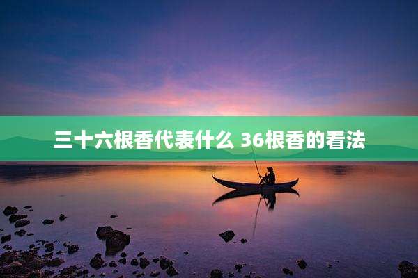 三十六根香代表什么 36根香的看法