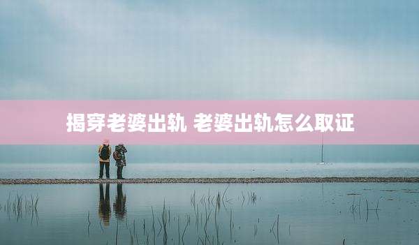 揭穿老婆出轨 老婆出轨怎么取证