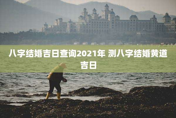 八字结婚吉日查询2021年 测八字结婚黄道吉日