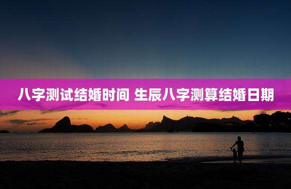 八字测试结婚时间 生辰八字测算结婚日期