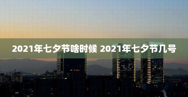 2021年七夕节啥时候 2021年七夕节几号