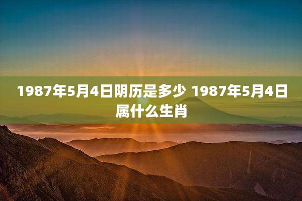 1987年5月4日阴历是多少 1987年5月4日属什么生肖