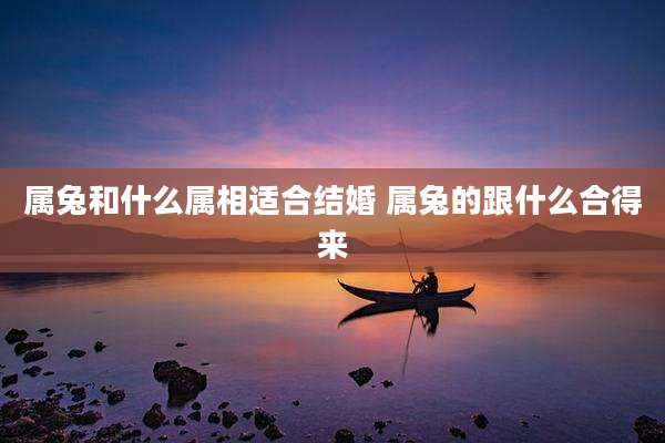属兔和什么属相适合结婚 属兔的跟什么合得来