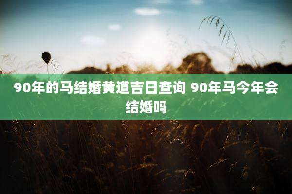 90年的马结婚黄道吉日查询 90年马今年会结婚吗