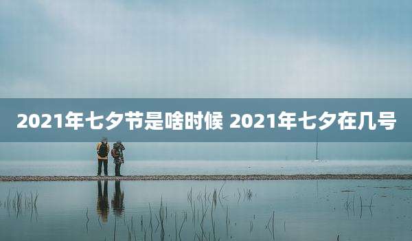 2021年七夕节是啥时候 2021年七夕在几号