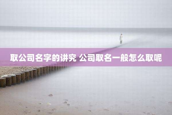 取公司名字的讲究 公司取名一般怎么取呢