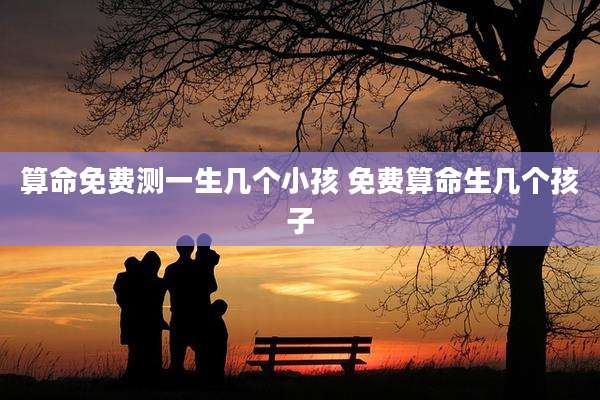 算命免费测一生几个小孩 免费算命生几个孩子