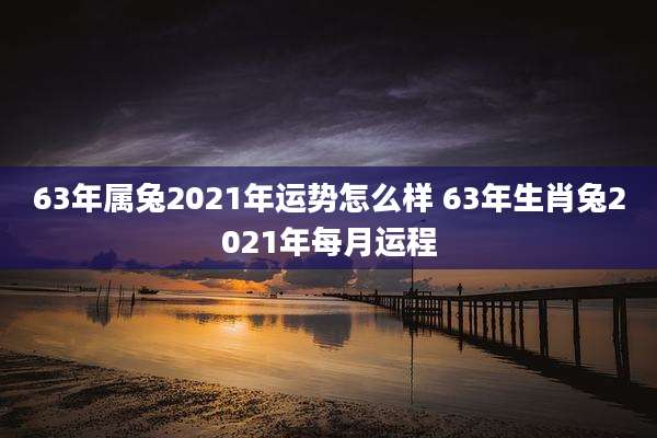 63年属兔2021年运势怎么样 63年生肖兔2021年每月运程