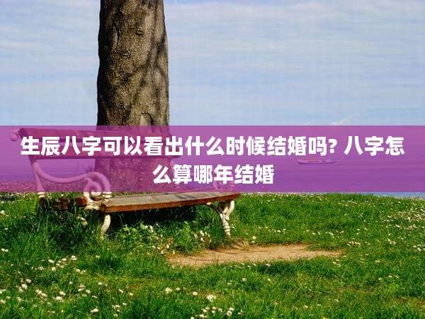 生辰八字可以看出什么时候结婚吗? 八字怎么算哪年结婚