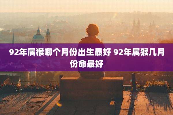 92年属猴哪个月份出生最好 92年属猴几月份命最好