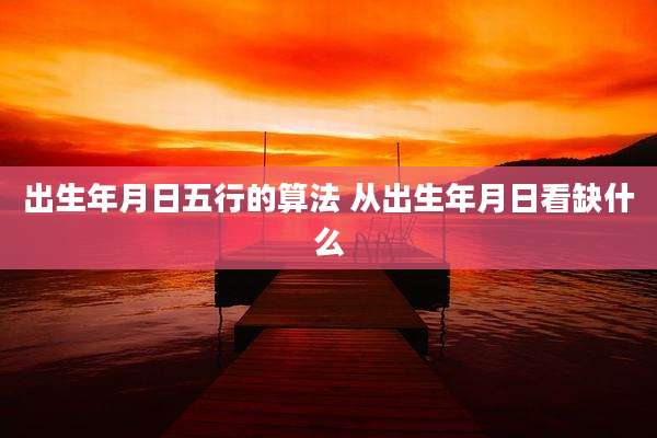 出生年月日五行的算法 从出生年月日看缺什么