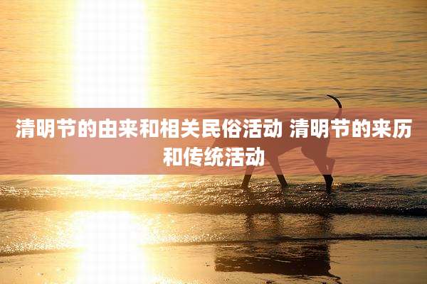 清明节的由来和相关民俗活动 清明节的来历和传统活动