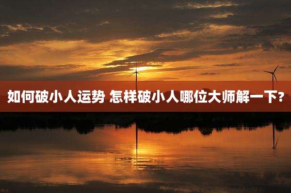 如何破小人运势 怎样破小人哪位大师解一下?