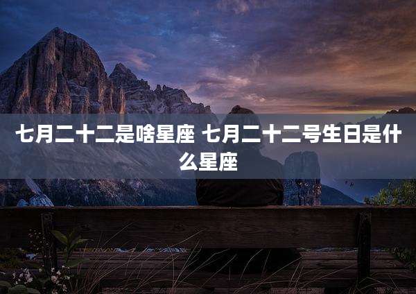 七月二十二是啥星座 七月二十二号生日是什么星座