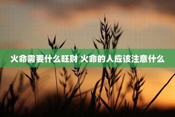 火命需要什么旺财 火命的人应该注意什么