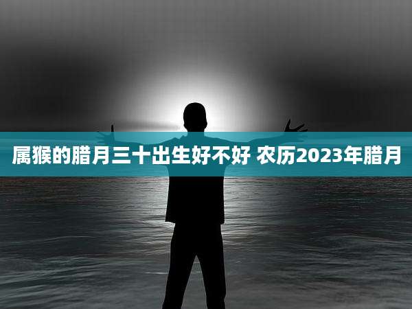 属猴的腊月三十出生好不好 农历2023年腊月