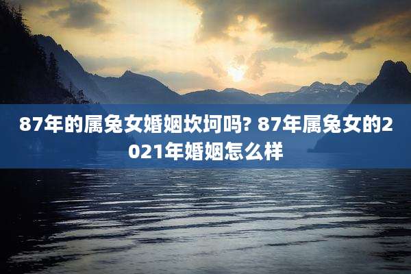 87年的属兔女婚姻坎坷吗? 87年属兔女的2021年婚姻怎么样