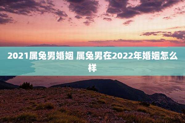 2021属兔男婚姻 属兔男在2022年婚姻怎么样