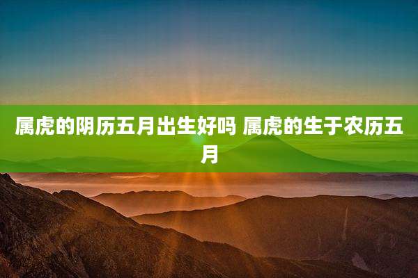 属虎的阴历五月出生好吗 属虎的生于农历五月