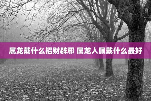 属龙戴什么招财辟邪 属龙人佩戴什么最好