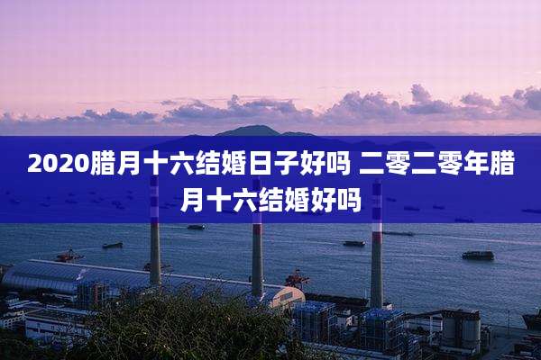 2020腊月十六结婚日子好吗 二零二零年腊月十六结婚好吗