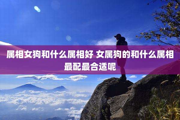 属相女狗和什么属相好 女属狗的和什么属相最配最合适呢