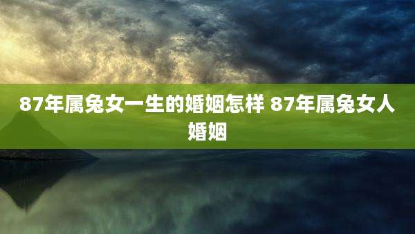 87年属兔女一生的婚姻怎样 87年属兔女人婚姻