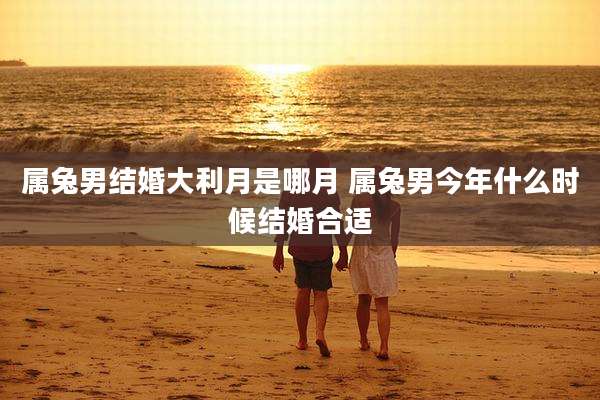 属兔男结婚大利月是哪月 属兔男今年什么时候结婚合适