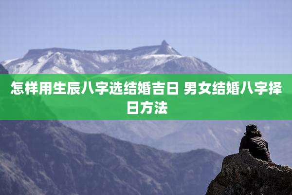 怎样用生辰八字选结婚吉日 男女结婚八字择日方法