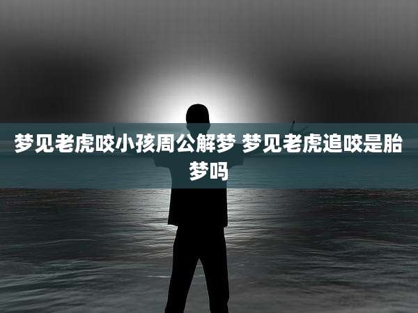 梦见老虎咬小孩周公解梦 梦见老虎追咬是胎梦吗