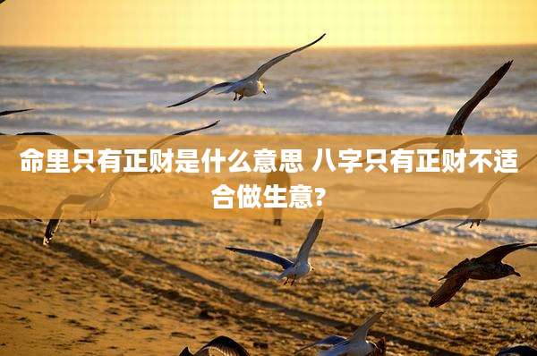 命里只有正财是什么意思 八字只有正财不适合做生意?