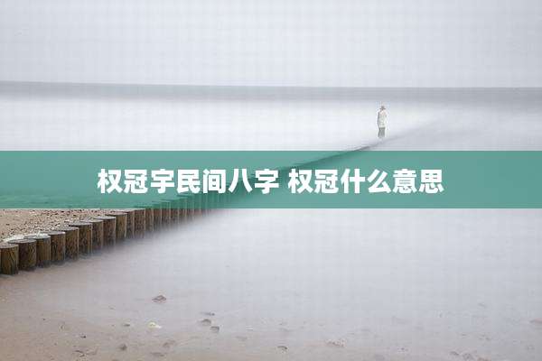 权冠宇民间八字 权冠什么意思