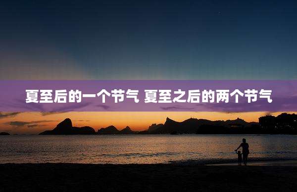 夏至后的一个节气 夏至之后的两个节气