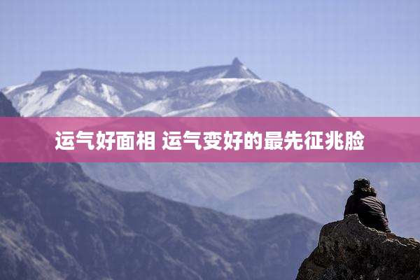 运气好面相 运气变好的最先征兆脸