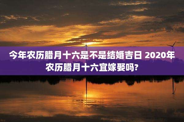 今年农历腊月十六是不是结婚吉日 2020年农历腊月十六宜嫁娶吗?