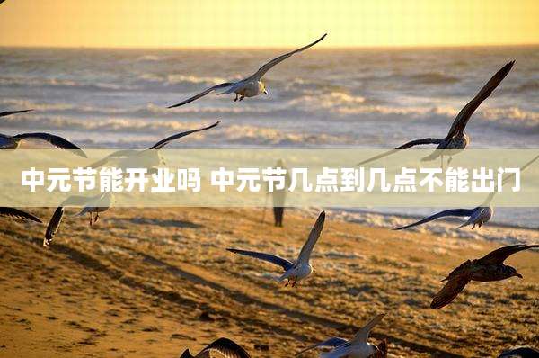 中元节能开业吗 中元节几点到几点不能出门