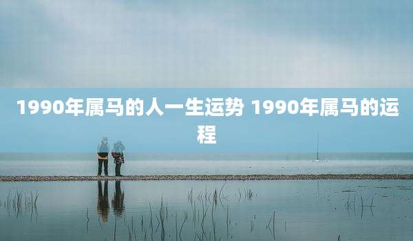 1990年属马的人一生运势 1990年属马的运程