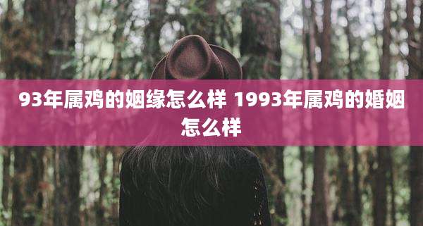 93年属鸡的姻缘怎么样 1993年属鸡的婚姻怎么样