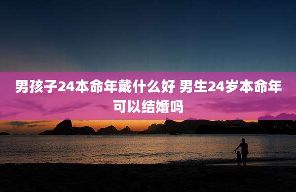男孩子24本命年戴什么好 男生24岁本命年可以结婚吗