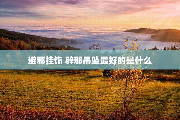 避邪挂饰 辟邪吊坠最好的是什么