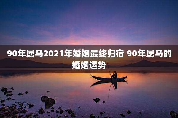 90年属马2021年婚姻最终归宿 90年属马的婚姻运势