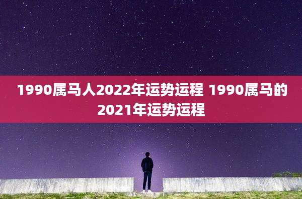 1990属马人2022年运势运程 1990属马的2021年运势运程